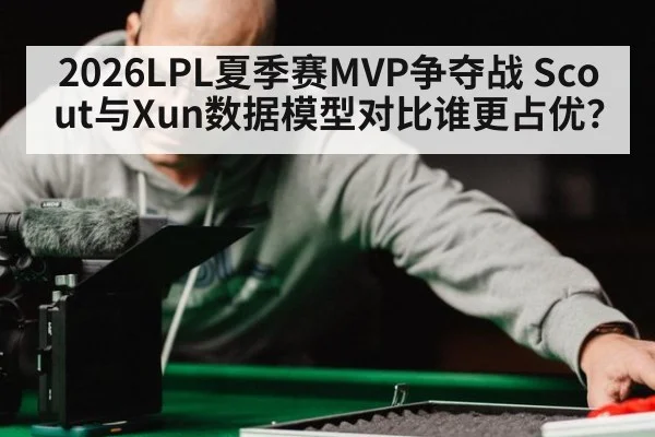 2026LPL夏季赛MVP争夺战 Scout与Xun数据模型对比谁更占优？