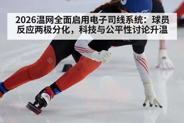 2026温网全面启用电子司线系统：球员反应两极分化，科技与公平性讨论升温