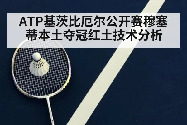 ATP基茨比厄尔公开赛穆塞蒂本土夺冠红土技术分析