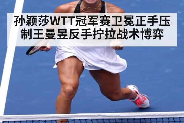 孙颖莎WTT冠军赛卫冕正手压制王曼昱反手拧拉战术博弈