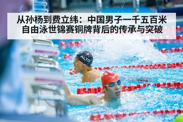 从孙杨到费立纬：中国男子一千五百米自由泳世锦赛铜牌背后的传承与突破
