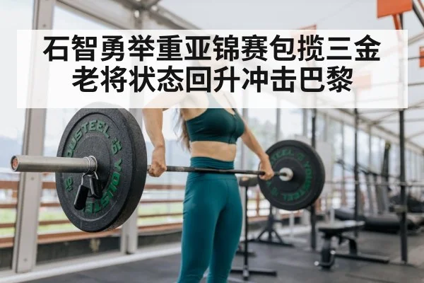 石智勇举重亚锦赛包揽三金 老将状态回升冲击巴黎