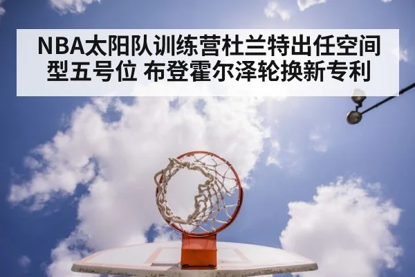 NBA太阳队训练营杜兰特出任空间型五号位 布登霍尔泽轮换新专利